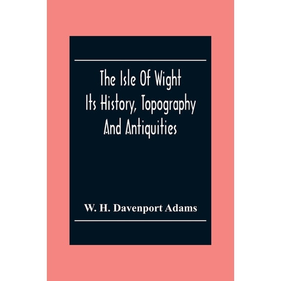 The Isle Of Wight: Its History, Topography And Antiquities: With Notes Upon Its Principal Seats, Churches, Manoral House, (Paperback)