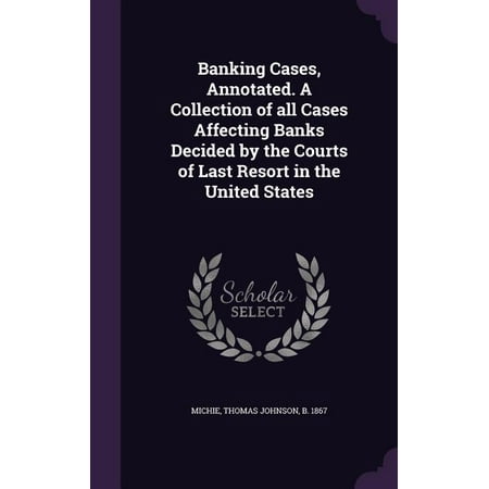 Banking Cases, Annotated. a Collection of All Cases Affecting Banks Decided by the Courts of Last Resort in the United States