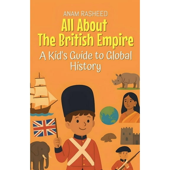 Knowledge Books for Kids All About The British Empire: A Kid's Guide to Global History, Book 25, (Paperback)
