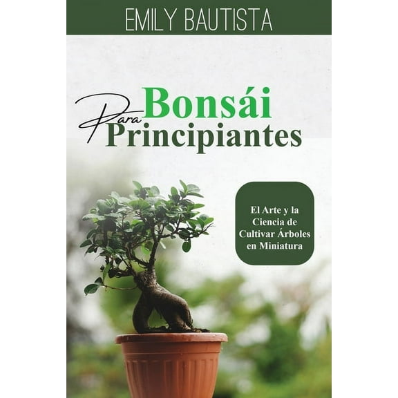 BonsÃ¡i para Principiantes: El Arte y la Ciencia de Cultivar Ãrboles en Miniatura, (Paperback)