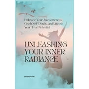 Unleashing Your Inner Radiance : Embrace Your Awesomeness, Crush Self-Doubt, and Unleash Your True Potential (Paperback)