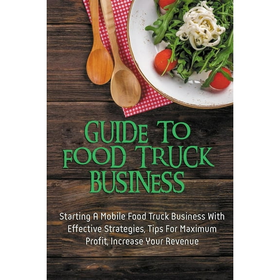 Guide To Food Truck Business: Starting A Mobile Food Truck Business With Effective Strategies, Tips For Maximum Profit, Increase Your Revenue: Food Truck Business Strategies (Paperback)
