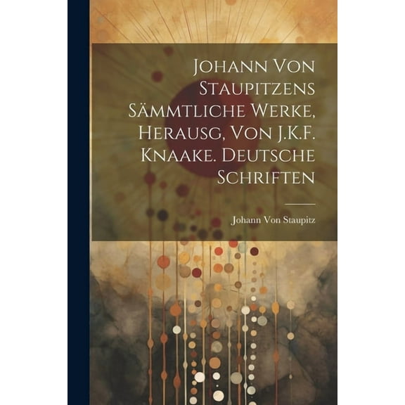 Johann Von Staupitzens S?mmtliche Werke, Herausg, Von J.K.F. Knaake. Deutsche Schriften