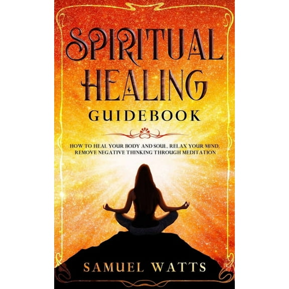 Spiritual Healing Guidebook: How to Heal Your Body and Soul, Relax Your Mind, Remove Negative Thinking Through Meditation (Paperback)