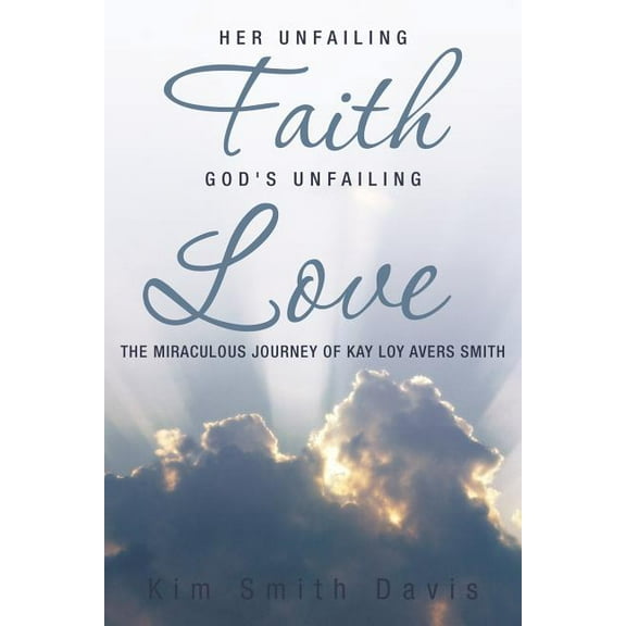 Her Unfailing Faith...God's Unfailing Love: The Miraculous Journey of Kay Loy Avers Smith, (Paperback)
