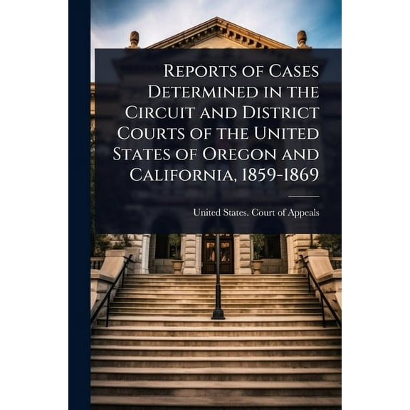 Reports of Cases Determined in the Circuit and District Courts of the United States of Oregon and California, 1859-1869, (Paperback)