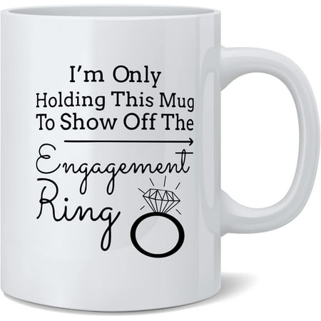 

I m Only Holding This Mug to Show off the Egement Ring - Funny White 11 Oz. Novelty Coffee Mug - Great Gift for Bride Egement Party Newlywed or Just To Show Off by