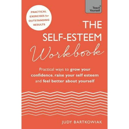 The Self-Esteem Workbook : Practical Ways to grow your confidence, raise your self esteem and feel better about (Best Self Esteem Workbooks)