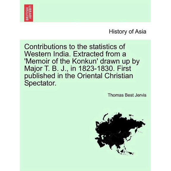 Contributions to the Statistics of Western India. Extracted from a 'Memoir of the Konkun' Drawn Up by Major T. B. J., in 1823-1830. First Published in the Oriental Christian Spectator. (Paperback)
