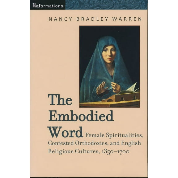 Reformations: Medieval and Early Modern Embodied Word: Female Spiritualities, Contested Orthodoxies, and English Religious Cultures, 1350-1700, (Paperback)