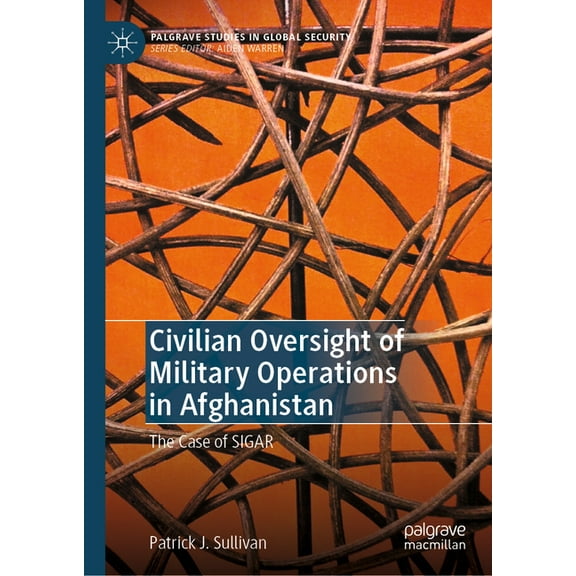 Palgrave Studies in Global Security Civilian Oversight of Military Operations in Afghanistan: The Case of Sigar, (Hardcover)