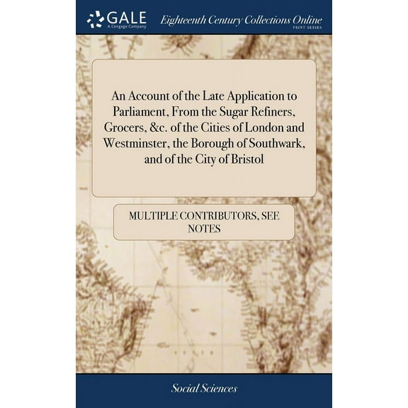 An Account of the Late Application to Parliament, From the Sugar Refiners, Grocers, &c. of the Cities of London and Westminster, the Borough of Southwark, and of the City of Bristol (Hardcover)