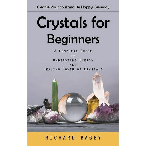 Crystals for Beginners: Cleanse Your Soul and Be Happy Everyday (A Complete Guide to Understand Energy and Healing Power, (Paperback)