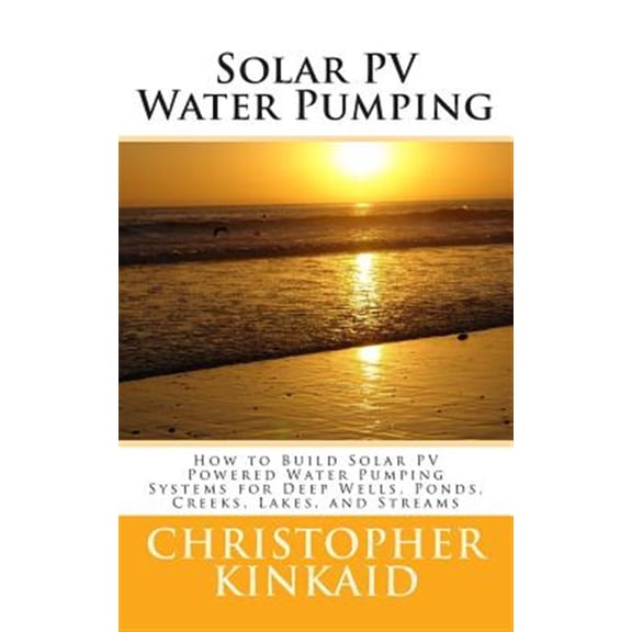 Pre-Owned Solar Pv Water Pumping : How to Build Solar Pv Powered Water Pumping Systems for Deep Wells, Ponds, Creeks, Lakes, and Streams