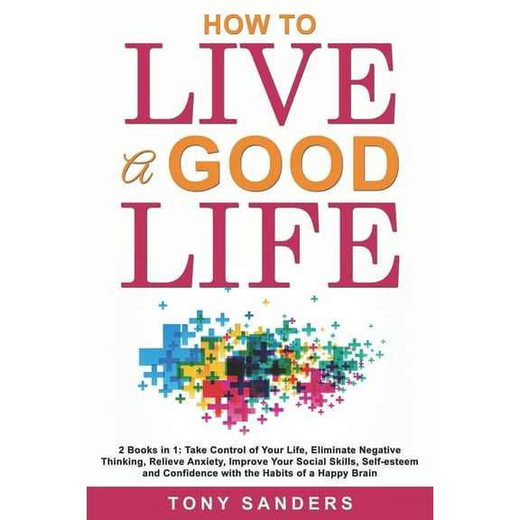 How to Live a Good Life: 2 Books in 1: Take Control of Your Life, Eliminate Negative Thinking, Relieve Anxiety, Improve Your Social Skills, Self-esteem and Confidence with the Habits of a Happy Brain