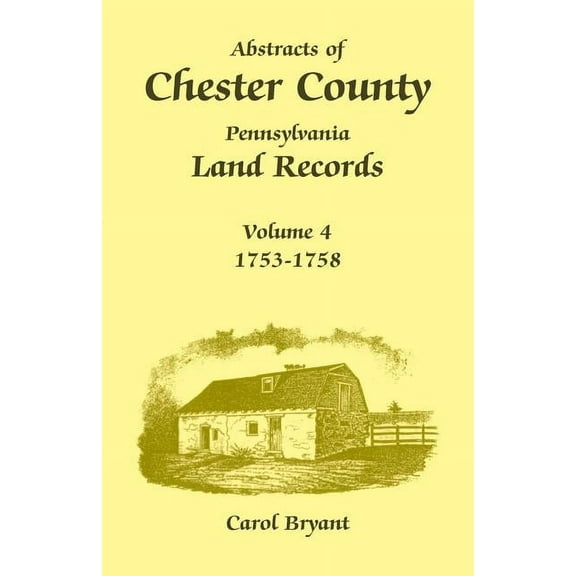 Abstracts of Chester County, Pennsylvania Land Records, Volume 4: 1753-1758