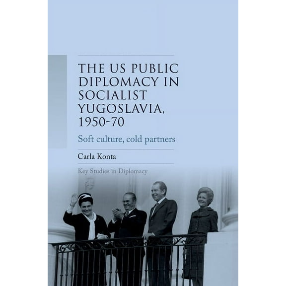 Key Studies in Diplomacy Us Public Diplomacy in Socialist Yugoslavia, 1950-70: Soft Culture, Cold Partners, (Paperback)