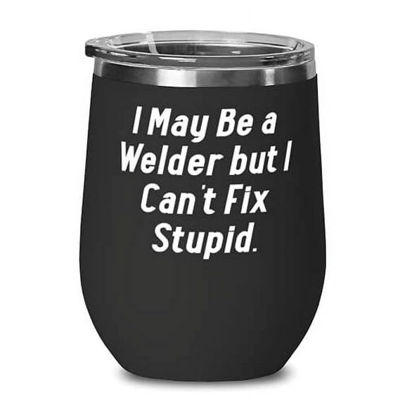 Motivational Welder Wine Glass, I May Be a Welder but I Can't Fix Stupid, Cheap for Colleagues, Birthday