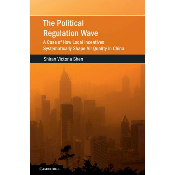 Cambridge Studies on Environment, Energy The Political Regulation Wave: A Case of How Local Incentives Systematically Shape Air Quality in China, (Hardcover)