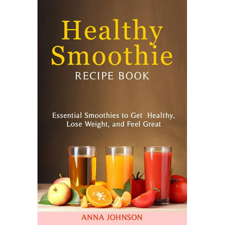 Healthy Smoothies Recipe Book:Essential Smoothies to Get Healthy, Lose Weight, and Feel Great -