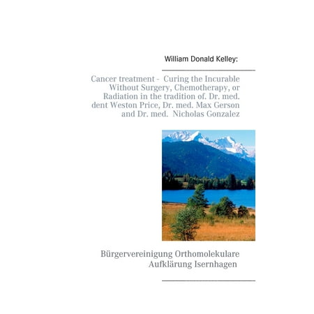 Chemotherapy Treatments - Cancer treatment - Curing the Incurable Without Surgery, Chemotherapy, or Radiation in the tradition of Dr. med. dent Weston Price, Dr. med. Max Gerson and Dr. med. Nicholas Gonzalez - eBook