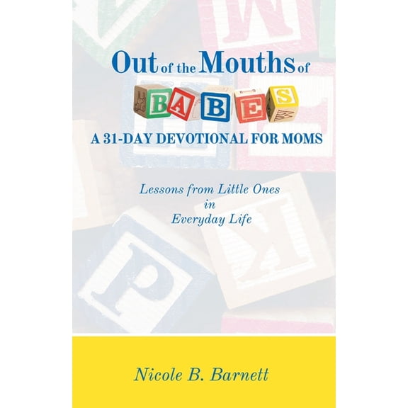 Out of the Mouths of Babes, A 31-Day Devotional for Moms: Lessons from Little Ones in Everyday Life (Paperback) by Nicole B Barnett