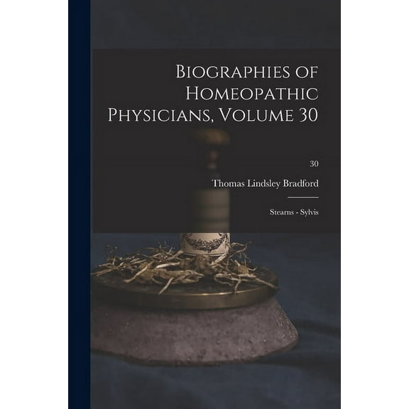 Biographies of Homeopathic Physicians, Volume 30 : Stearns - Sylvis; 30 (Paperback)