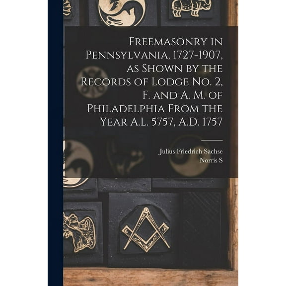 Freemasonry in Pennsylvania, 1727-1907, as Shown by the Records of Lodge No. 2, F. and A. M. of Philadelphia From the Year A.L. 5757, A.D. 1757 (Paperback)