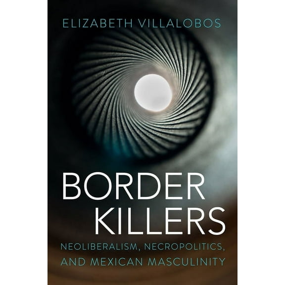 Border Killers: Neoliberalism, Necropolitics, and Mexican Masculinity, (Hardcover)
