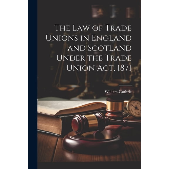 The Law of Trade Unions in England and Scotland Under the Trade Union Act, 1871 (Paperback)