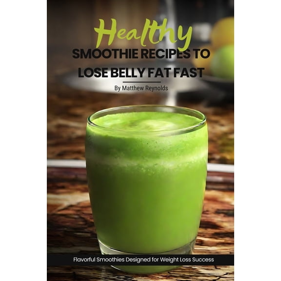 Healthy Smoothie Recipes To Lose Belly Fat Fast: Easy, Simple &amp; Delicious Recipe Cookbook To Transform Your Body Designe, (Paperback)