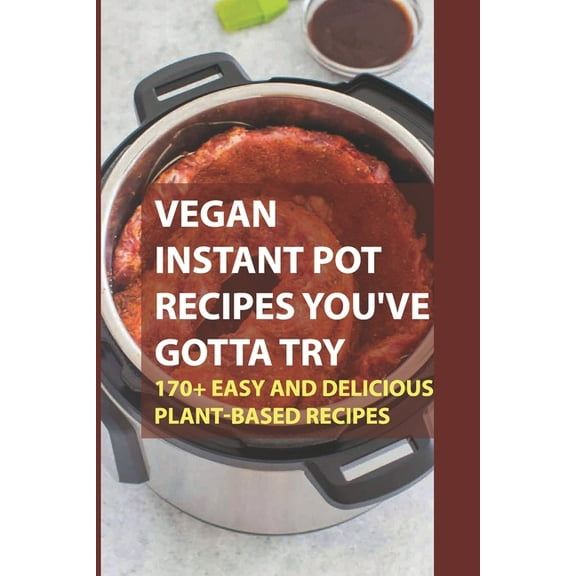 Vegan Instant Pot Recipes You've Gotta Try: 170  Easy And Delicious Plant-Based Recipes: Instant Pot Vegan Recipes , (Paperback)