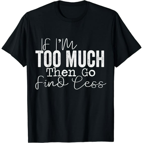 If I'm too much then go find less T-Shirt