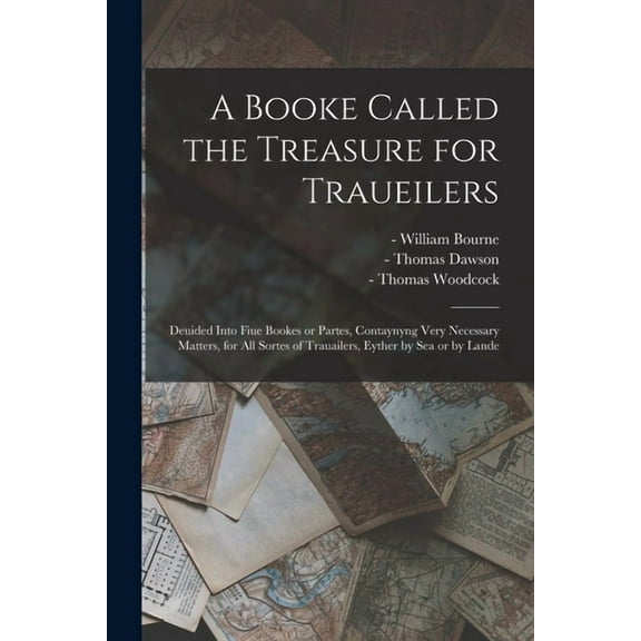 A Booke Called the Treasure for Traueilers : Deuided Into Fiue Bookes or Partes, Contaynyng Very Necessary Matters, for All Sortes of Trauailers, Eyth