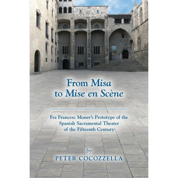 Medieval and Renaissance Texts and Studies: From Misa to Mise en Scène : Fra Francesc Moner’s Prototype of the Spanish Sacramental Theater of the Fifteenth Century (Series #566) (Paperback)