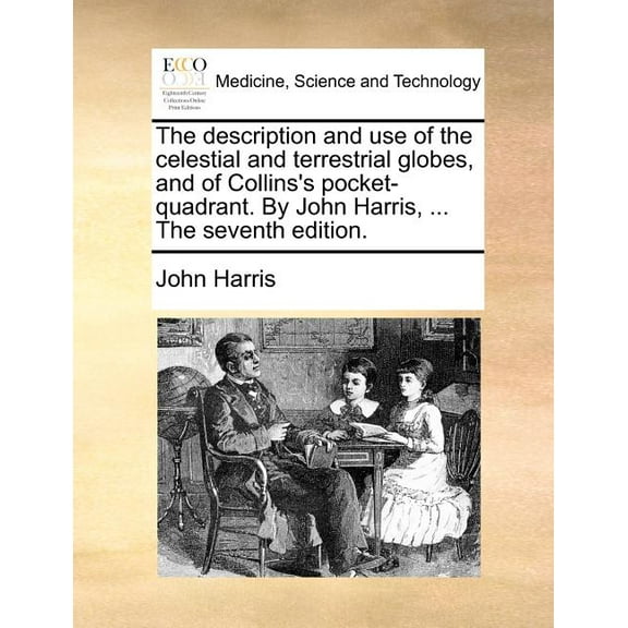 The Description and Use of the Celestial and Terrestrial Globes, and of Collins's Pocket-Quadrant. by John Harris, ... t, (Paperback)