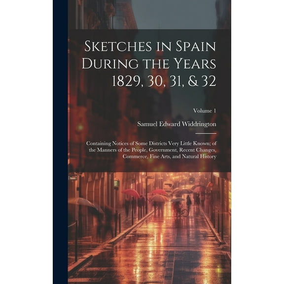 Sketches in Spain During the Years 1829, 30, 31, & 32 : Containing Notices of Some Districts Very Little Known; of the Manners of the People, Government, Recent Changes, Commerce, Fine Arts, and Natural History; Volume 1 (Hardcover)