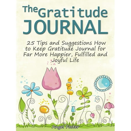 The Gratitude Journal: 25 Tips and Suggestions How to Keep Gratitude Journal for Far More Happier, Fulfilled and Joyful Life -