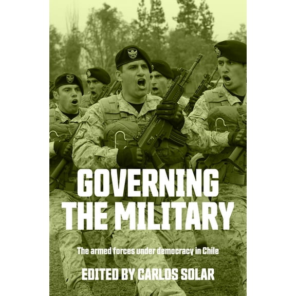Governing the Military: The Armed Forces Under Democracy in Chile, (Paperback)