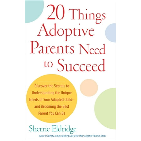 20 Things Adoptive Parents Need to Succeed : Discover the Secrets to Understanding the Unique Needs of Your Adopted Child-and Becoming the Best Parent You Can (Best Things To Remodel In A House)