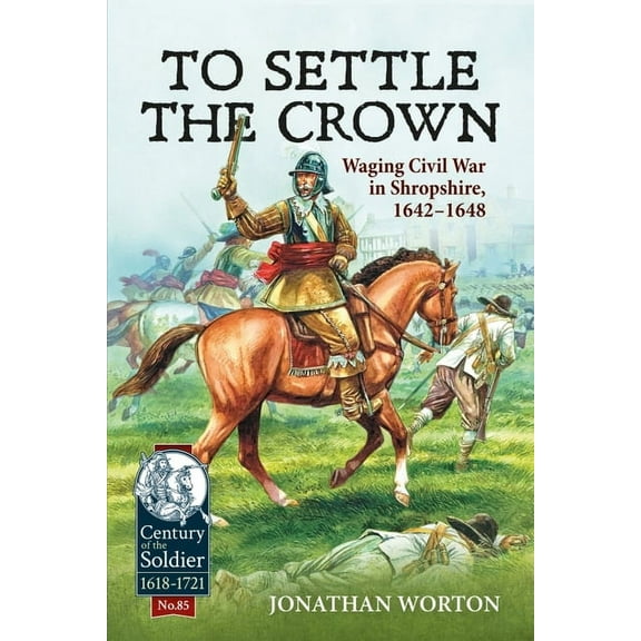 Century of the Soldier: To Settle the Crown: Waging Civil War in Shropshire, 1642-1648 (Paperback)