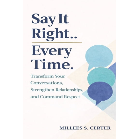 The Say It Right Every Time: Transform Your Conversations, Strengthen Relationships, and Command Respect, (Paperback)
