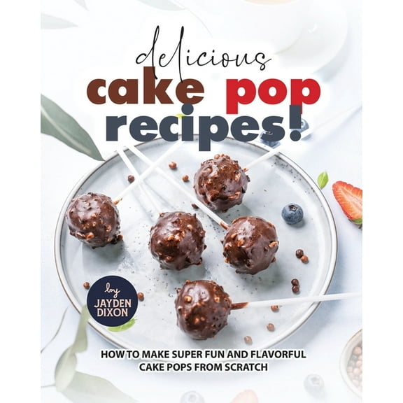 Delicious Cake Pop Recipes!: How to Make Super Fun and Flavorful Cake Pops from Scratch (Paperback) by Jayden Dixon
