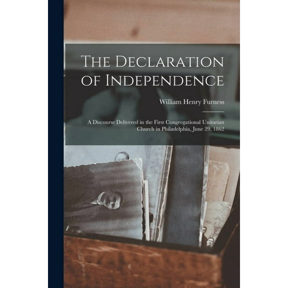 The Declaration of Independence : a Discourse Delivered in the First Congregational Unitarian Church in Philadelphia, June 29, 1862 (Paperback)