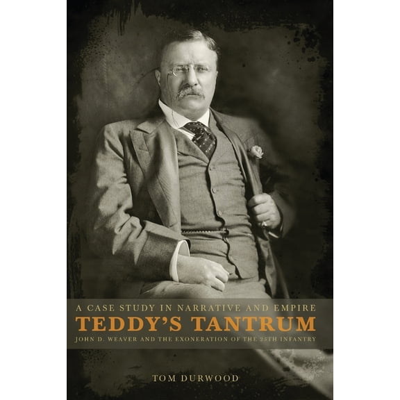 Teddy's Tantrum: John D. Weaver and the Exoneration of the 25th Infantry, A Case Study in Empire and Narrative, (Paperback)