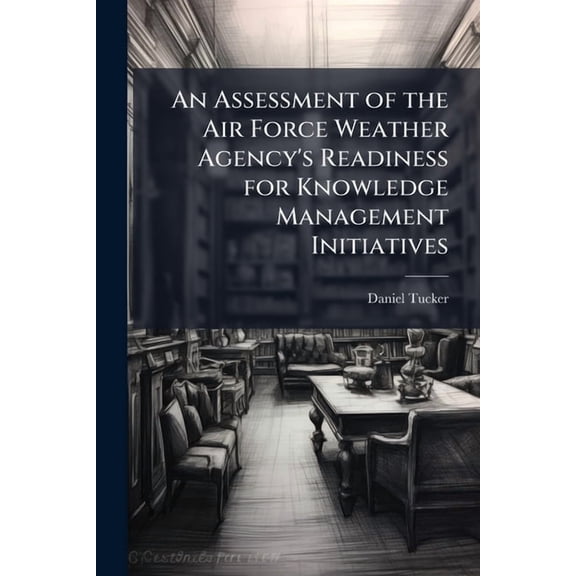 An Assessment of the Air Force Weather Agency's Readiness for Knowledge Management Initiatives, (Paperback)