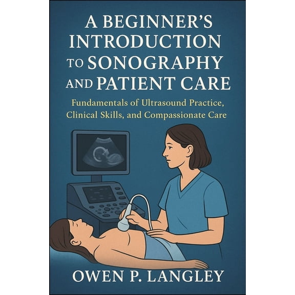 A Beginner's Introduction to Sonography and Patient Care: Fundamentals of Ultrasound Practice, Clinical Skills, and Comp, (Paperback)