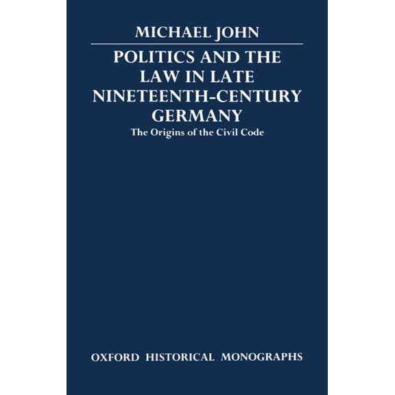 Oxford Historical Monographs Politics and the Law in Late Nineteenth-Century Germany: The Origins of the Civil Code, (Hardcover)