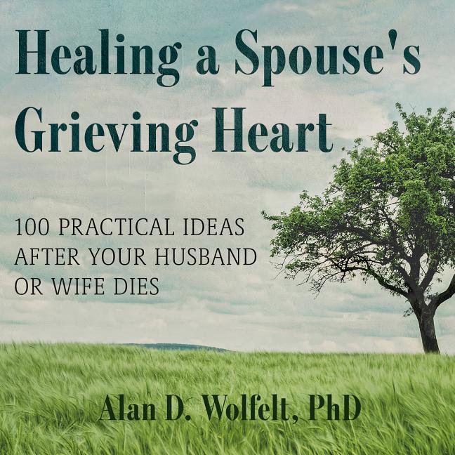 Healing a Spouse's Grieving Heart 100 Practical Ideas After Your Husband or Wife Dies