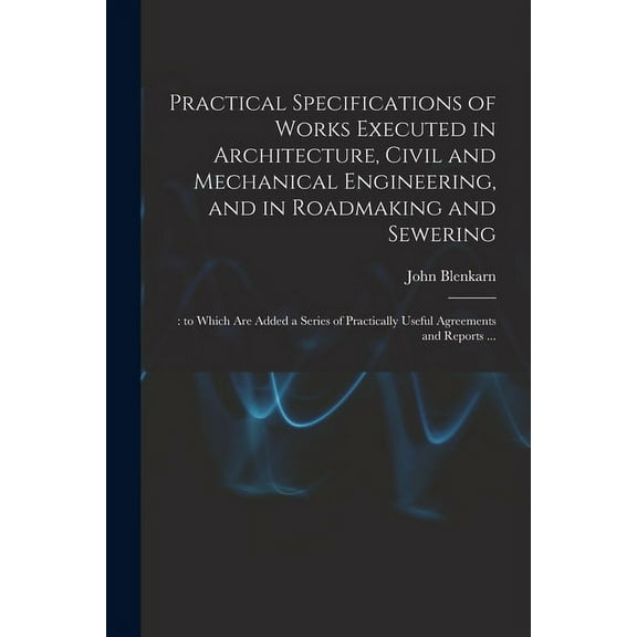 Practical Specifications of Works Executed in Architecture, Civil and Mechanical Engineering, and in Roadmaking and Sewering;: to Which Are Added a Series of Practically Useful Agreements and Reports